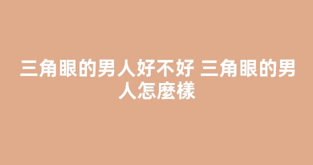 三角眼的男人好不好 三角眼的男人怎麼樣